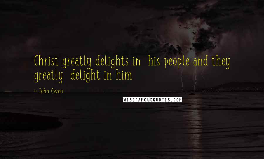 John Owen Quotes: Christ greatly delights in his people and they greatly delight in him