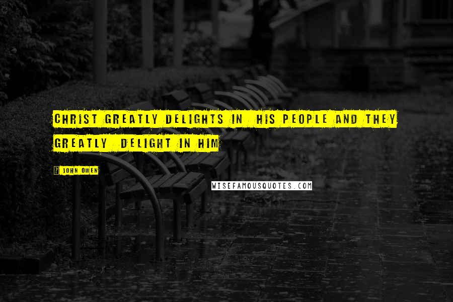 John Owen Quotes: Christ greatly delights in his people and they greatly delight in him