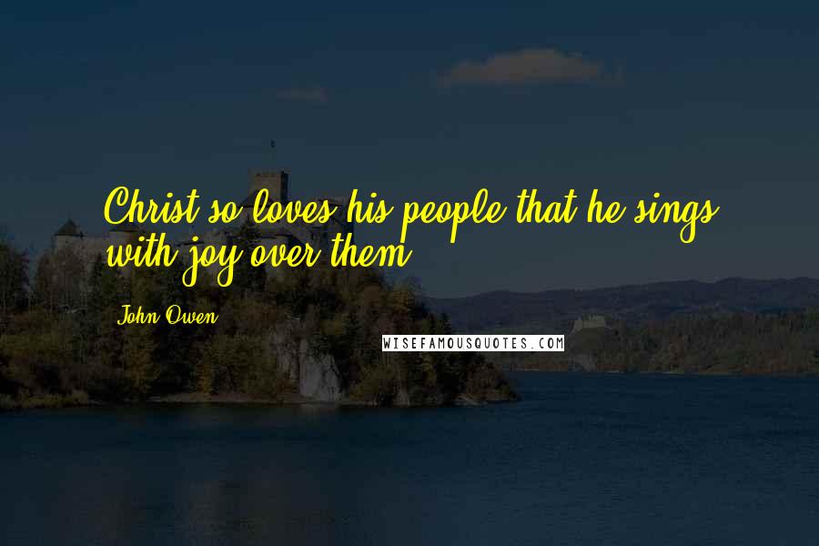 John Owen Quotes: Christ so loves his people that he sings with joy over them.