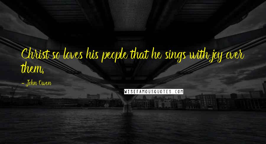 John Owen Quotes: Christ so loves his people that he sings with joy over them.