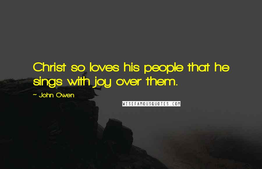 John Owen Quotes: Christ so loves his people that he sings with joy over them.