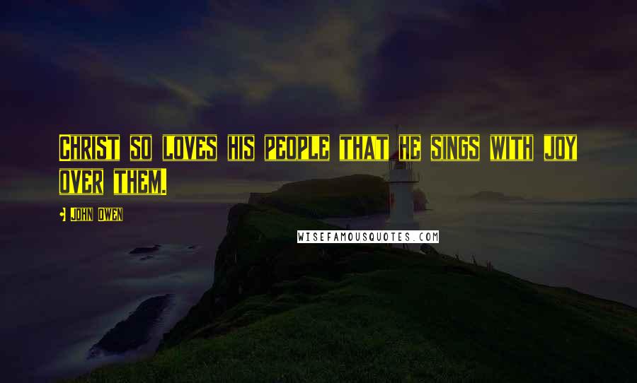 John Owen Quotes: Christ so loves his people that he sings with joy over them.