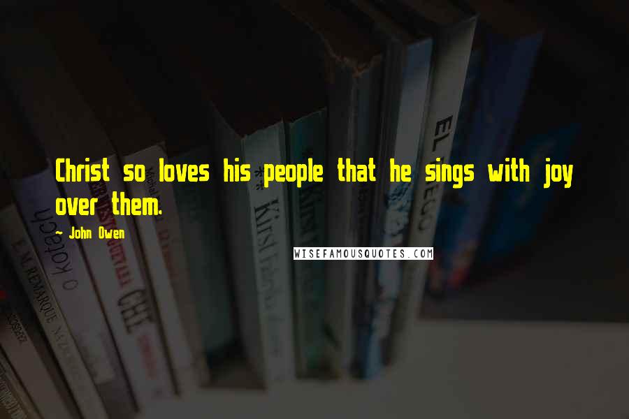 John Owen Quotes: Christ so loves his people that he sings with joy over them.