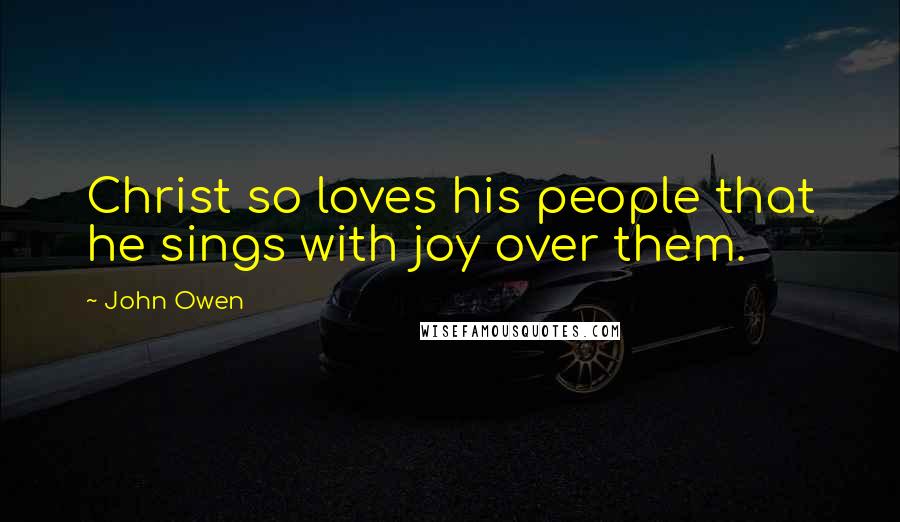 John Owen Quotes: Christ so loves his people that he sings with joy over them.
