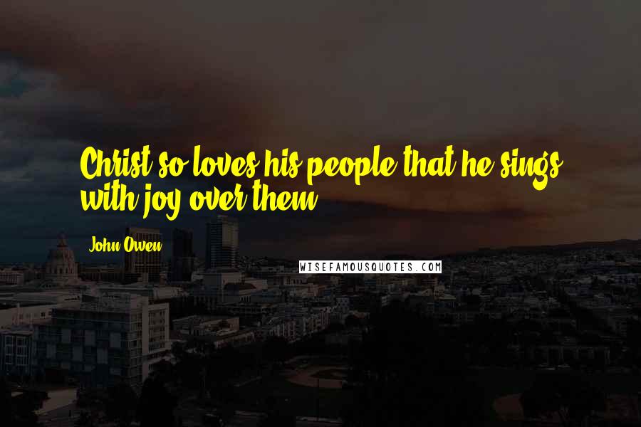 John Owen Quotes: Christ so loves his people that he sings with joy over them.