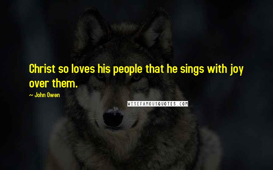 John Owen Quotes: Christ so loves his people that he sings with joy over them.