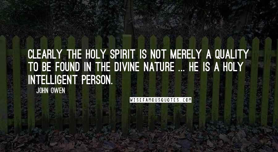 John Owen Quotes: Clearly the Holy Spirit is not merely a quality to be found in the divine nature ... He is a holy intelligent person.