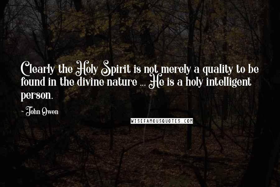 John Owen Quotes: Clearly the Holy Spirit is not merely a quality to be found in the divine nature ... He is a holy intelligent person.