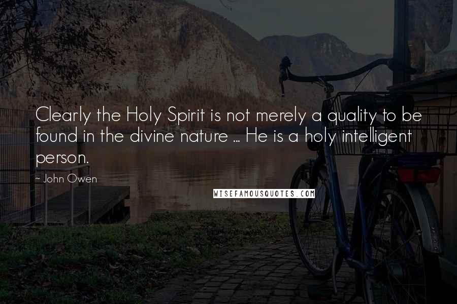 John Owen Quotes: Clearly the Holy Spirit is not merely a quality to be found in the divine nature ... He is a holy intelligent person.