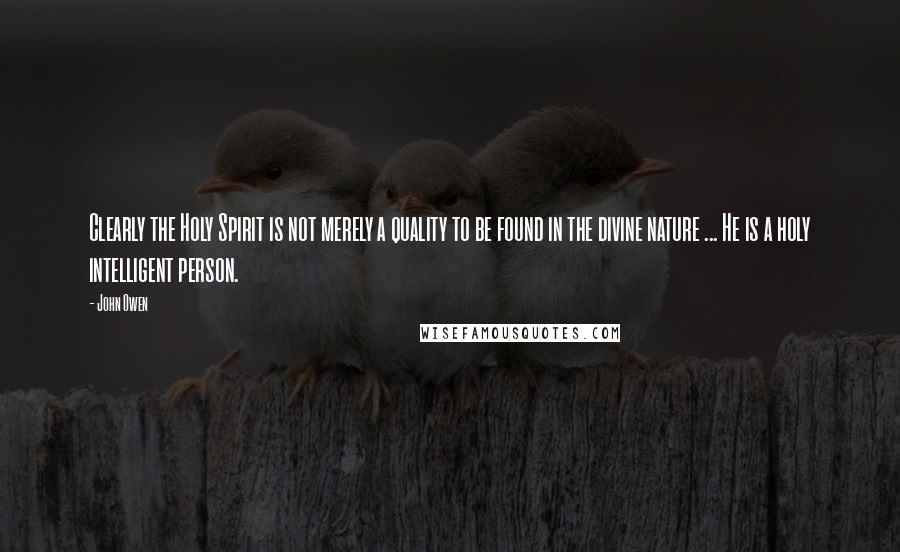 John Owen Quotes: Clearly the Holy Spirit is not merely a quality to be found in the divine nature ... He is a holy intelligent person.