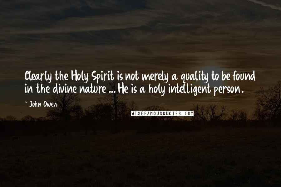 John Owen Quotes: Clearly the Holy Spirit is not merely a quality to be found in the divine nature ... He is a holy intelligent person.