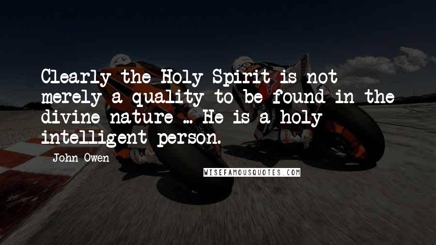John Owen Quotes: Clearly the Holy Spirit is not merely a quality to be found in the divine nature ... He is a holy intelligent person.