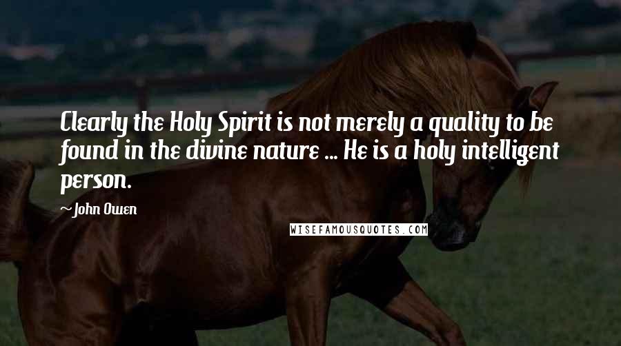 John Owen Quotes: Clearly the Holy Spirit is not merely a quality to be found in the divine nature ... He is a holy intelligent person.