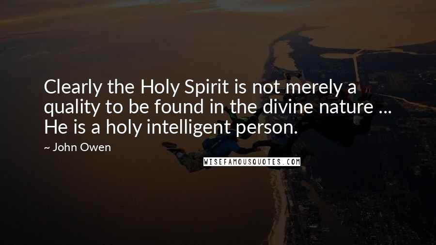 John Owen Quotes: Clearly the Holy Spirit is not merely a quality to be found in the divine nature ... He is a holy intelligent person.