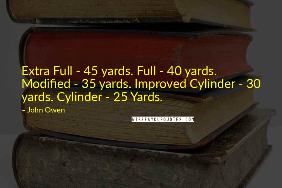 John Owen Quotes: Extra Full - 45 yards. Full - 40 yards. Modified - 35 yards. Improved Cylinder - 30 yards. Cylinder - 25 Yards.