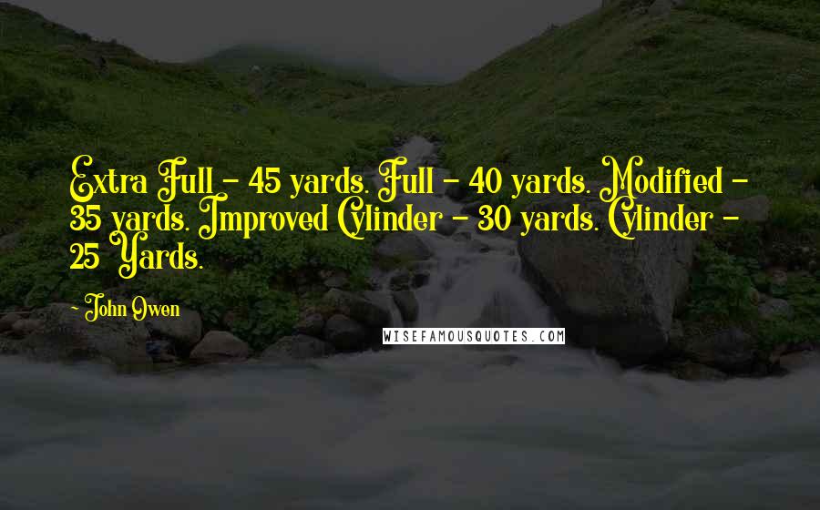 John Owen Quotes: Extra Full - 45 yards. Full - 40 yards. Modified - 35 yards. Improved Cylinder - 30 yards. Cylinder - 25 Yards.