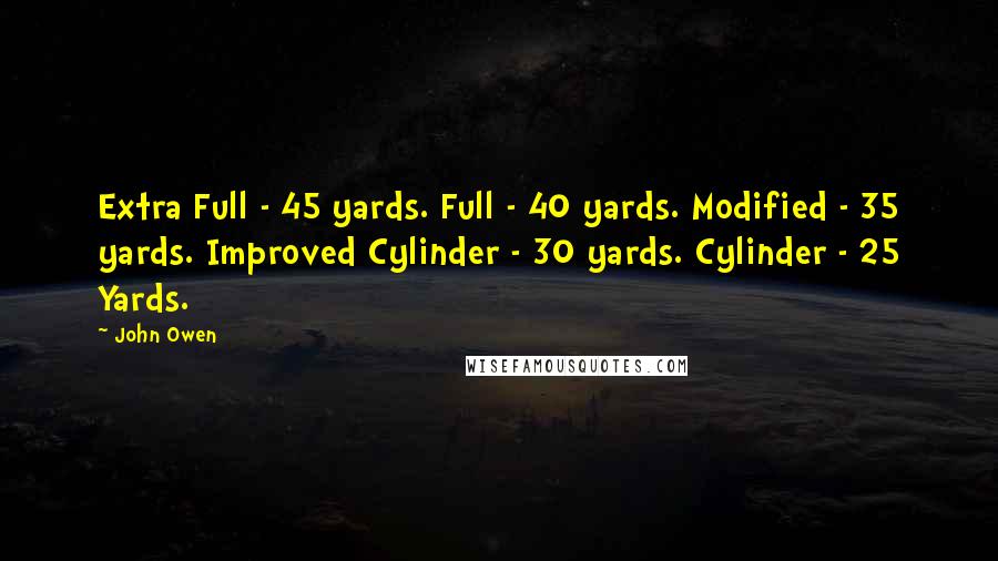 John Owen Quotes: Extra Full - 45 yards. Full - 40 yards. Modified - 35 yards. Improved Cylinder - 30 yards. Cylinder - 25 Yards.