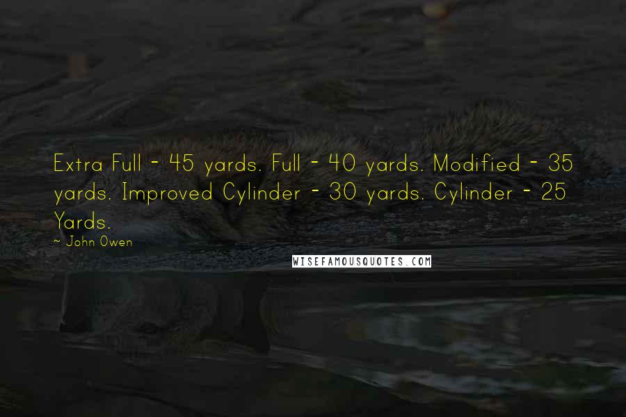 John Owen Quotes: Extra Full - 45 yards. Full - 40 yards. Modified - 35 yards. Improved Cylinder - 30 yards. Cylinder - 25 Yards.