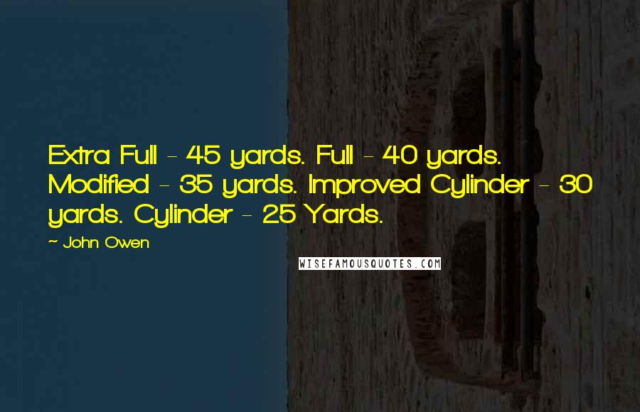 John Owen Quotes: Extra Full - 45 yards. Full - 40 yards. Modified - 35 yards. Improved Cylinder - 30 yards. Cylinder - 25 Yards.