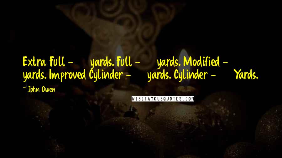 John Owen Quotes: Extra Full - 45 yards. Full - 40 yards. Modified - 35 yards. Improved Cylinder - 30 yards. Cylinder - 25 Yards.