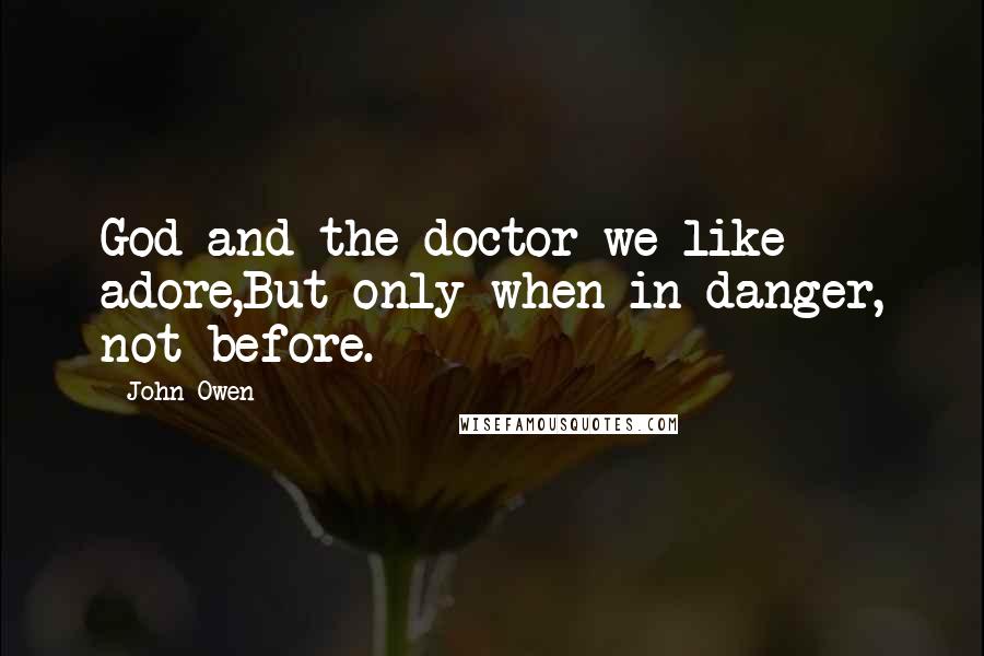 John Owen Quotes: God and the doctor we like adore,But only when in danger, not before.