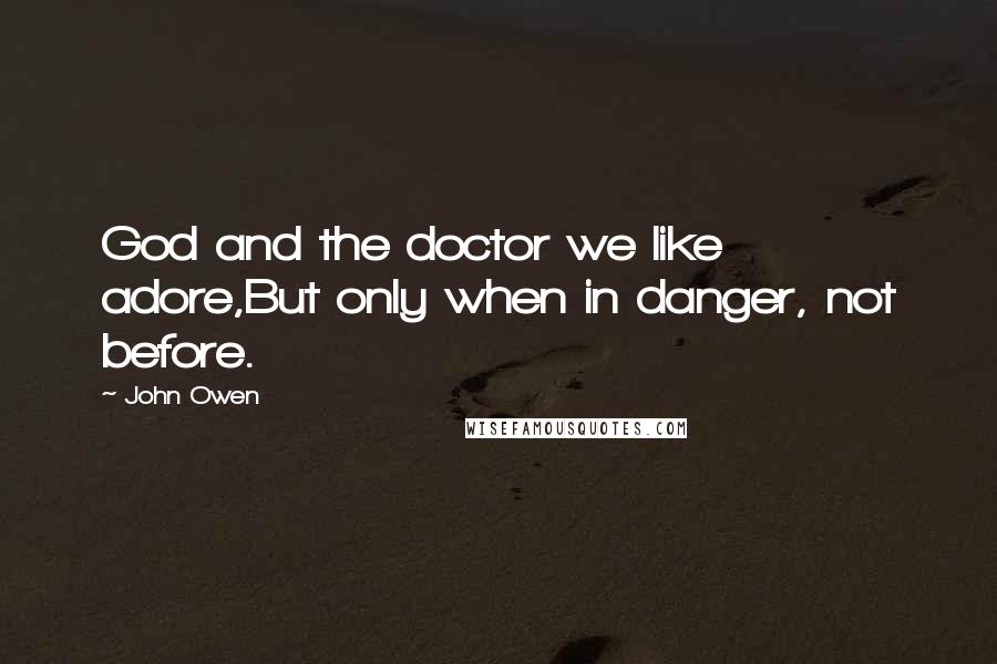 John Owen Quotes: God and the doctor we like adore,But only when in danger, not before.