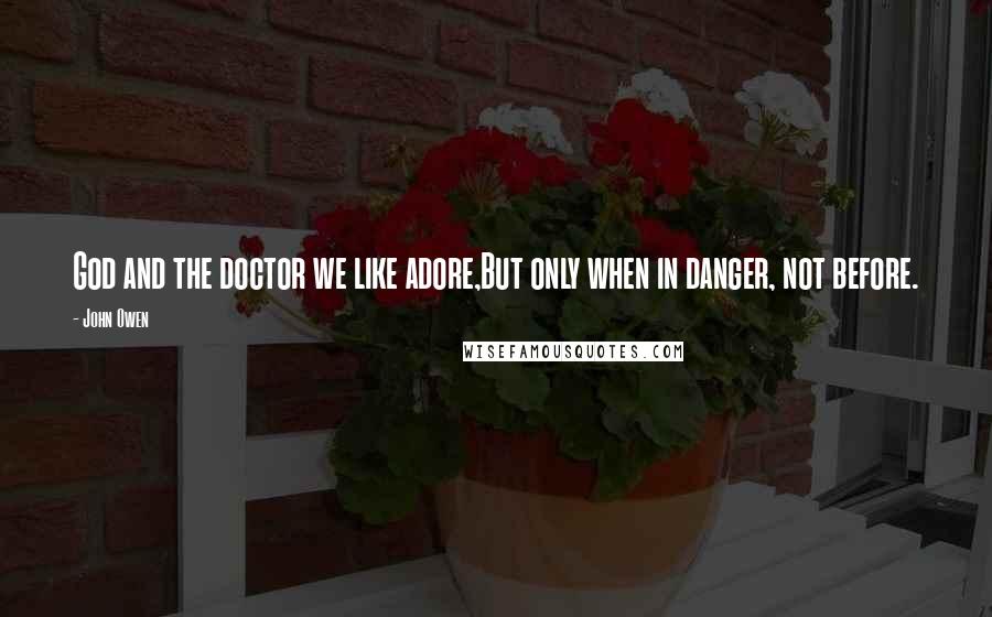 John Owen Quotes: God and the doctor we like adore,But only when in danger, not before.