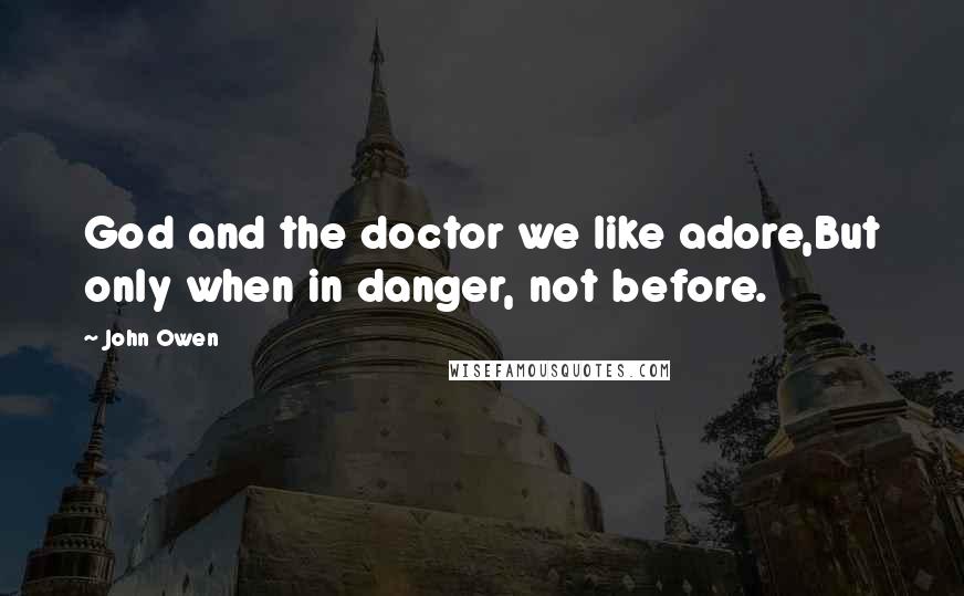 John Owen Quotes: God and the doctor we like adore,But only when in danger, not before.