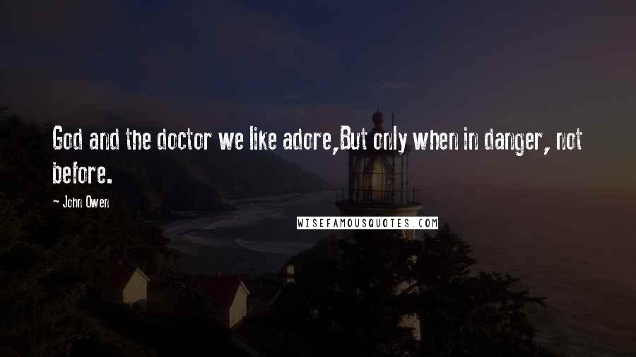 John Owen Quotes: God and the doctor we like adore,But only when in danger, not before.