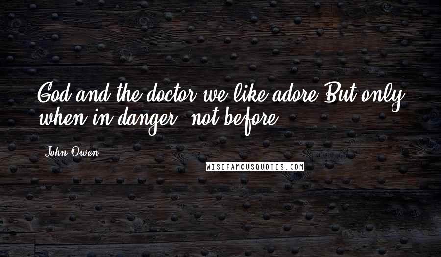 John Owen Quotes: God and the doctor we like adore,But only when in danger, not before.