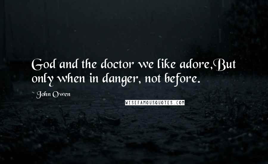 John Owen Quotes: God and the doctor we like adore,But only when in danger, not before.