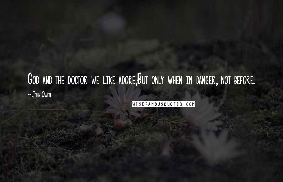 John Owen Quotes: God and the doctor we like adore,But only when in danger, not before.