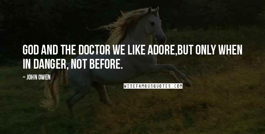 John Owen Quotes: God and the doctor we like adore,But only when in danger, not before.