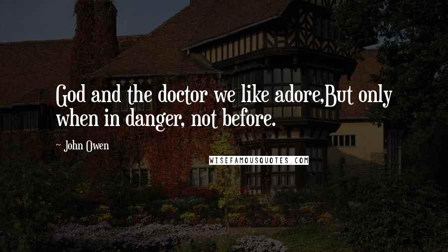John Owen Quotes: God and the doctor we like adore,But only when in danger, not before.