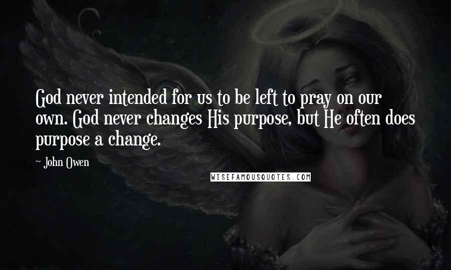 John Owen Quotes: God never intended for us to be left to pray on our own. God never changes His purpose, but He often does purpose a change.