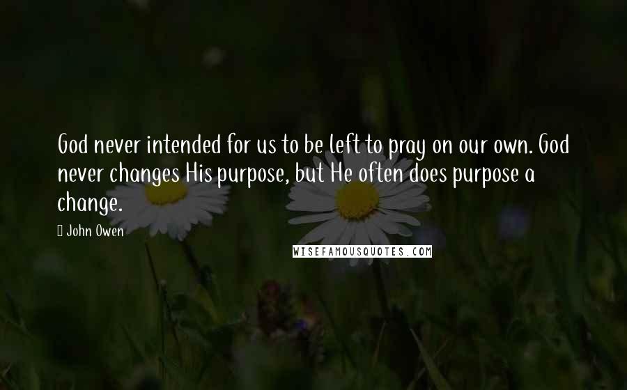 John Owen Quotes: God never intended for us to be left to pray on our own. God never changes His purpose, but He often does purpose a change.