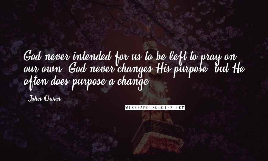 John Owen Quotes: God never intended for us to be left to pray on our own. God never changes His purpose, but He often does purpose a change.