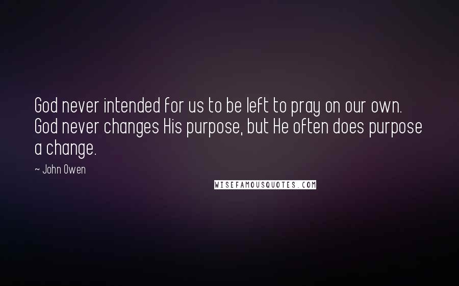 John Owen Quotes: God never intended for us to be left to pray on our own. God never changes His purpose, but He often does purpose a change.