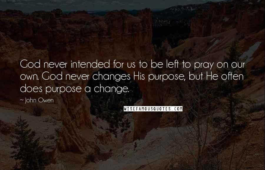 John Owen Quotes: God never intended for us to be left to pray on our own. God never changes His purpose, but He often does purpose a change.