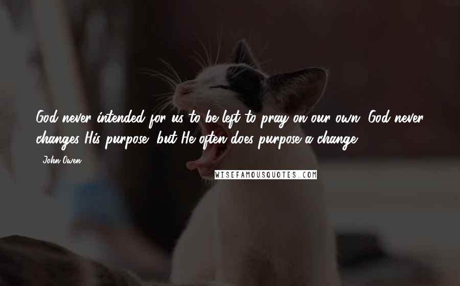 John Owen Quotes: God never intended for us to be left to pray on our own. God never changes His purpose, but He often does purpose a change.