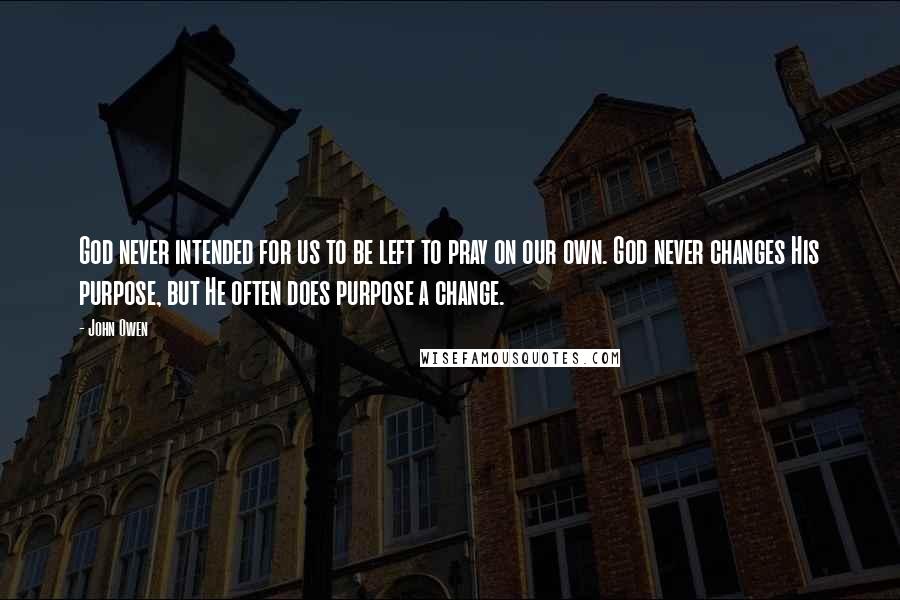 John Owen Quotes: God never intended for us to be left to pray on our own. God never changes His purpose, but He often does purpose a change.