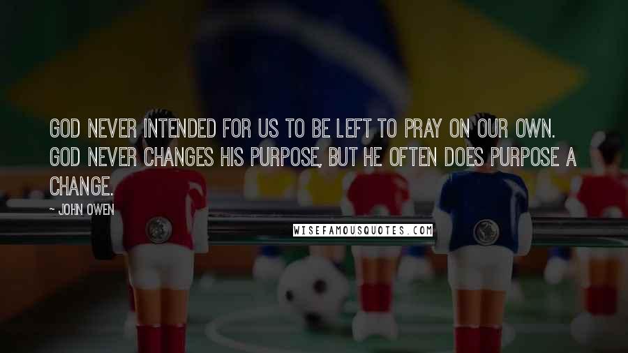 John Owen Quotes: God never intended for us to be left to pray on our own. God never changes His purpose, but He often does purpose a change.