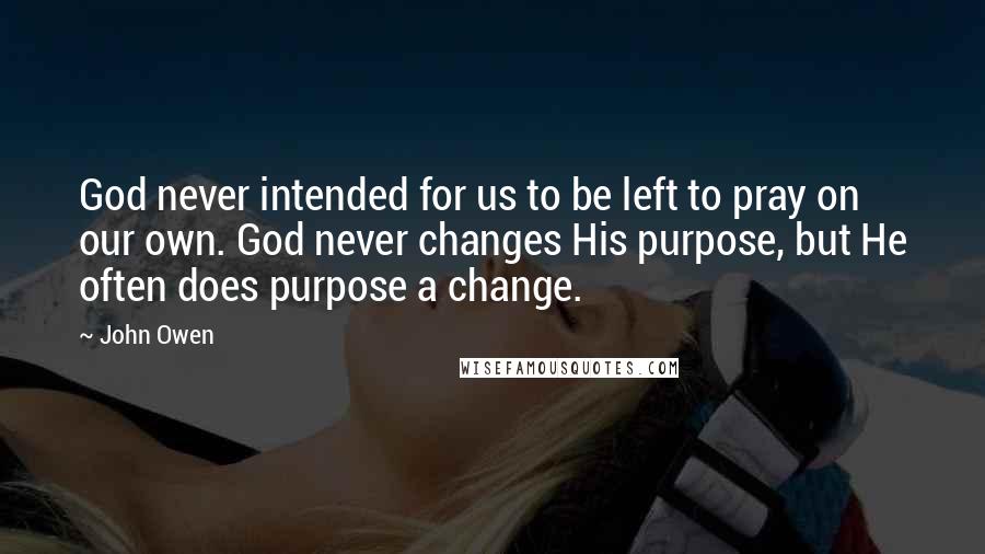 John Owen Quotes: God never intended for us to be left to pray on our own. God never changes His purpose, but He often does purpose a change.
