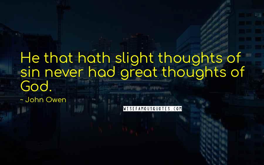 John Owen Quotes: He that hath slight thoughts of sin never had great thoughts of God.