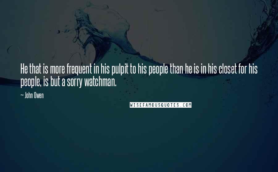 John Owen Quotes: He that is more frequent in his pulpit to his people than he is in his closet for his people, is but a sorry watchman.