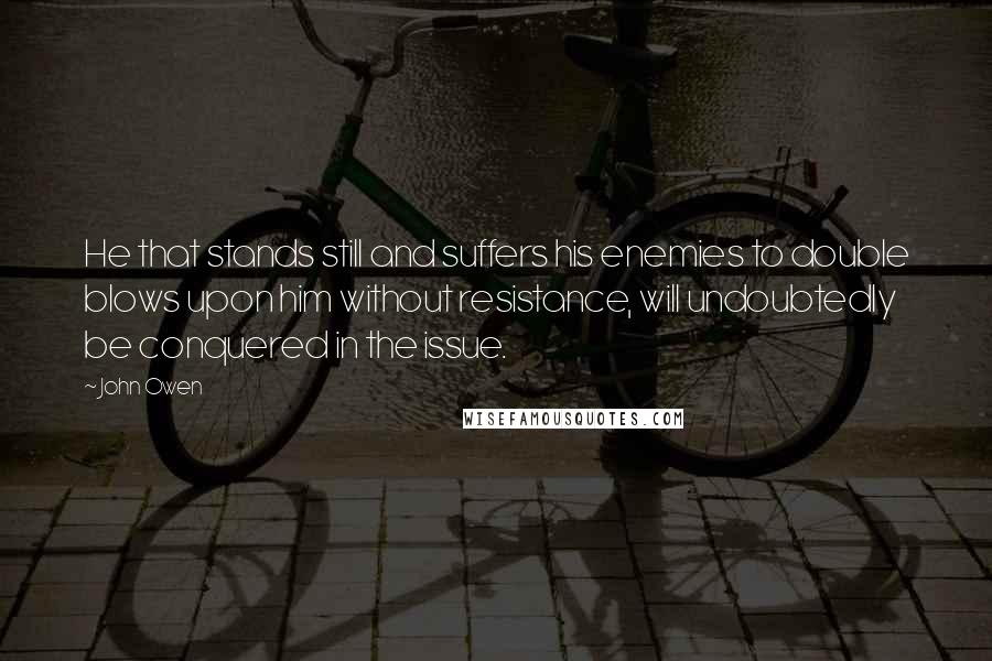 John Owen Quotes: He that stands still and suffers his enemies to double blows upon him without resistance, will undoubtedly be conquered in the issue.
