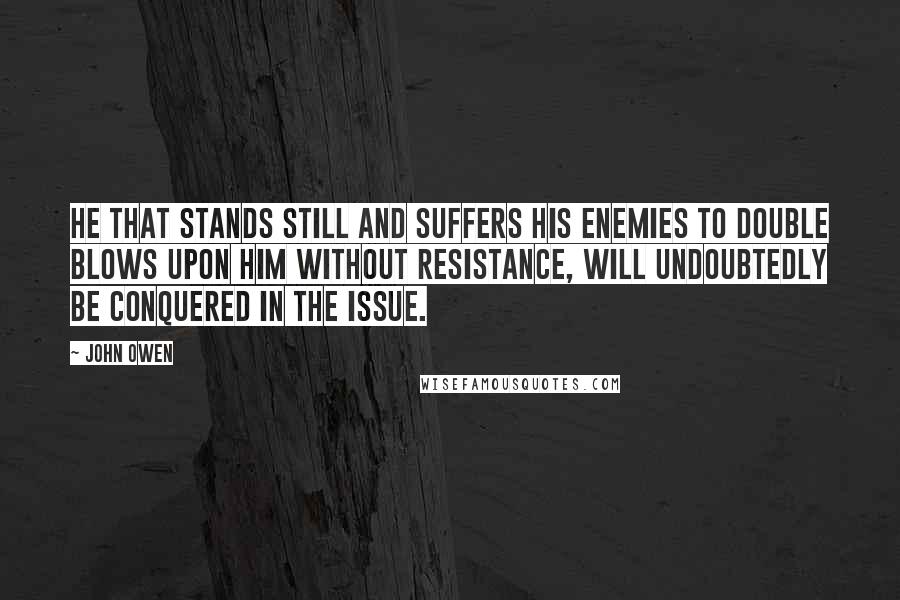 John Owen Quotes: He that stands still and suffers his enemies to double blows upon him without resistance, will undoubtedly be conquered in the issue.