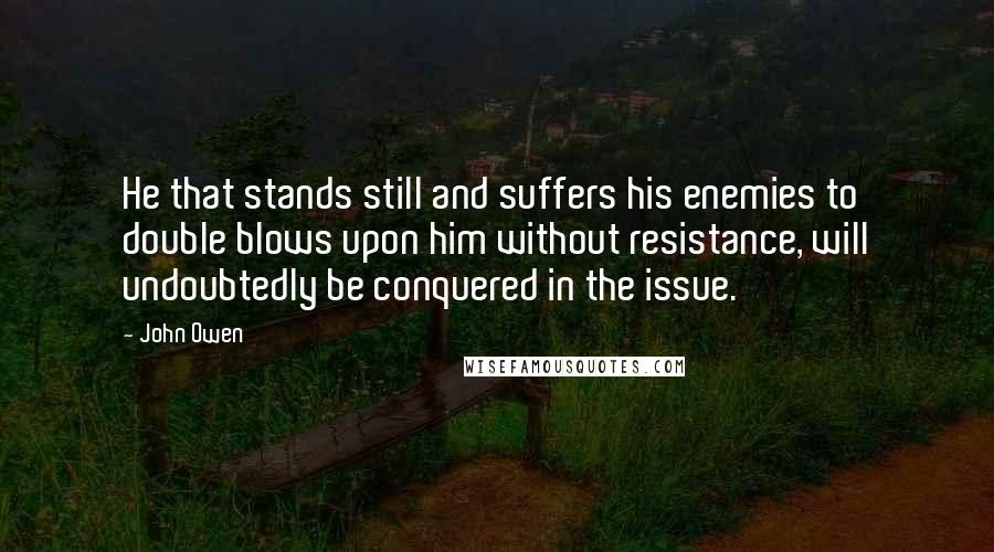 John Owen Quotes: He that stands still and suffers his enemies to double blows upon him without resistance, will undoubtedly be conquered in the issue.