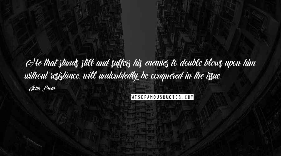 John Owen Quotes: He that stands still and suffers his enemies to double blows upon him without resistance, will undoubtedly be conquered in the issue.