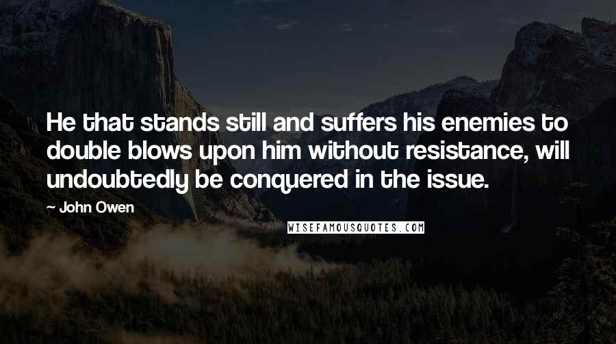 John Owen Quotes: He that stands still and suffers his enemies to double blows upon him without resistance, will undoubtedly be conquered in the issue.